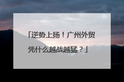 逆势上扬！广州外贸凭什么越战越猛？