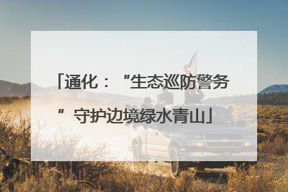 通化：“生态巡防警务”守护边境绿水青山