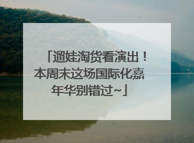 遛娃淘货看演出！本周末这场国际化嘉年华别错过~