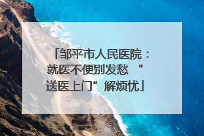 邹平市人民医院：就医不便别发愁 “送医上门”解烦忧