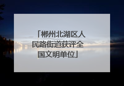 郴州北湖区人民路街道获评全国文明单位