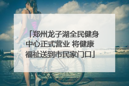 郑州龙子湖全民健身中心正式营业 将健康福祉送到市民家门口