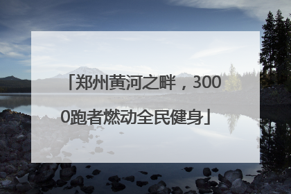 郑州黄河之畔，3000跑者燃动全民健身