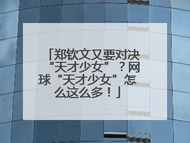 郑钦文又要对决“天才少女”？网球“天才少女”怎么这么多！