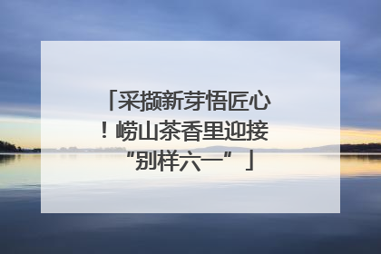 采撷新芽悟匠心！崂山茶香里迎接“别样六一”