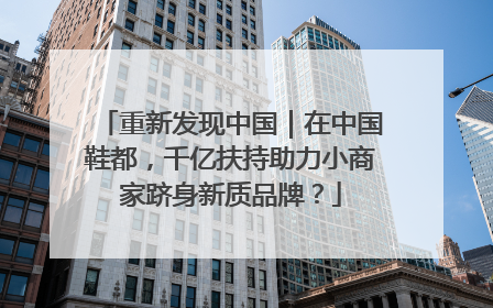 重新发现中国｜在中国鞋都，千亿扶持助力小商家跻身新质品牌？