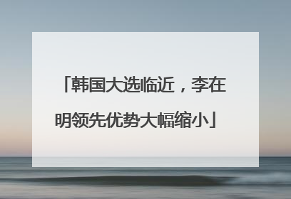韩国大选临近，李在明领先优势大幅缩小