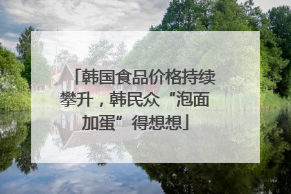 韩国食品价格持续攀升，韩民众“泡面加蛋”得想想