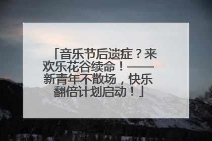 音乐节后遗症？来欢乐花谷续命！——新青年不散场，快乐翻倍计划启动！