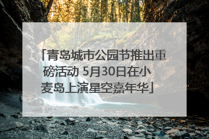 青岛城市公园节推出重磅活动 5月30日在小麦岛上演星空嘉年华