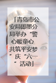 青岛市公安局即墨分局举办“警心暖童心 共筑平安梦”庆“六一”活动