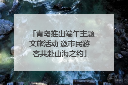 青岛推出端午主题文旅活动 邀市民游客共赴山海之约