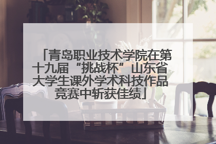 青岛职业技术学院在第十九届“挑战杯”山东省大学生课外学术科技作品竞赛中斩获佳绩