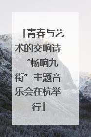青春与艺术的交响诗 “畅响九街”主题音乐会在杭举行