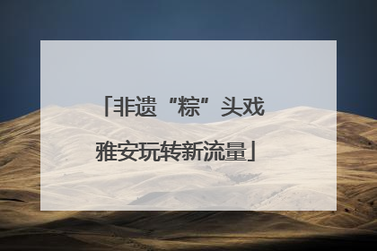 非遗“粽”头戏 雅安玩转新流量