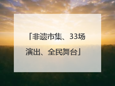 非遗市集、33场演出、全民舞台