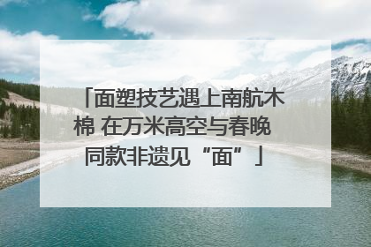 面塑技艺遇上南航木棉 在万米高空与春晚同款非遗见“面”