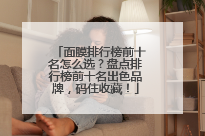 面膜排行榜前十名怎么选？盘点排行榜前十名出色品牌，码住收藏！