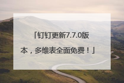 钉钉更新7.7.0版本，多维表全面免费！