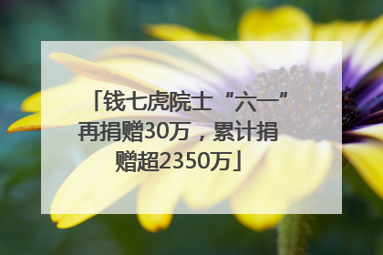 钱七虎院士“六一”再捐赠30万，累计捐赠超2350万