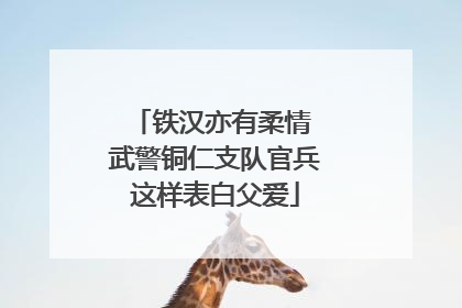 铁汉亦有柔情 武警铜仁支队官兵这样表白父爱