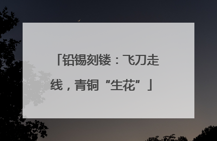 铅锡刻镂：飞刀走线，青铜“生花”