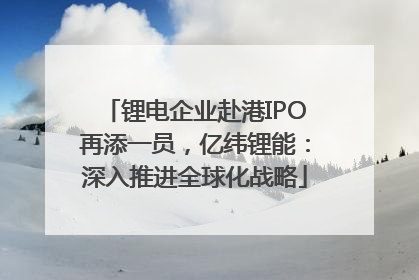 锂电企业赴港IPO再添一员，亿纬锂能：深入推进全球化战略