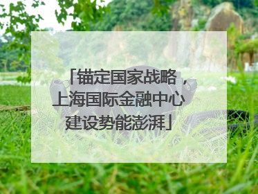 锚定国家战略，上海国际金融中心建设势能澎湃