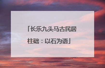 长乐九头马古民居柱础：以石为语