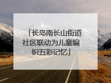 长岛南长山街道社区联动为儿童编织五彩记忆