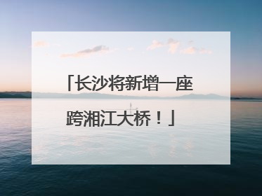 长沙将新增一座跨湘江大桥！
