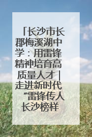 长沙市长郡梅溪湖中学：用雷锋精神培育高质量人才｜走进新时代“雷锋传人 长沙榜样”