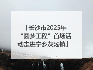 长沙市2025年“圆梦工程”首场活动走进宁乡灰汤镇