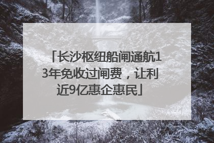 长沙枢纽船闸通航13年免收过闸费，让利近9亿惠企惠民