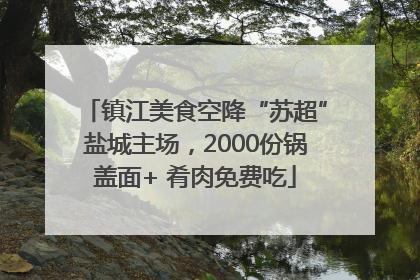 镇江美食空降“苏超”盐城主场，2000份锅盖面+ 肴肉免费吃