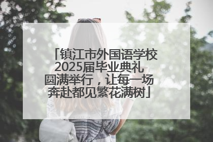 镇江市外国语学校2025届毕业典礼圆满举行，让每一场奔赴都见繁花满树