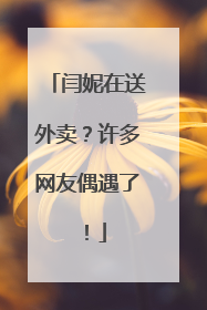 闫妮在送外卖？许多网友偶遇了！