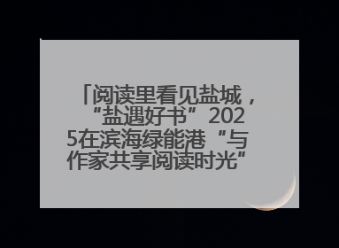 阅读里看见盐城，“盐遇好书”2025在滨海绿能港“与作家共享阅读时光”活动举行