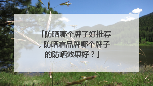 防晒哪个牌子好推荐，防晒霜品牌哪个牌子的防晒效果好？