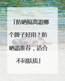 防晒隔离霜哪个牌子好用？防晒霜推荐，适合不同肤质