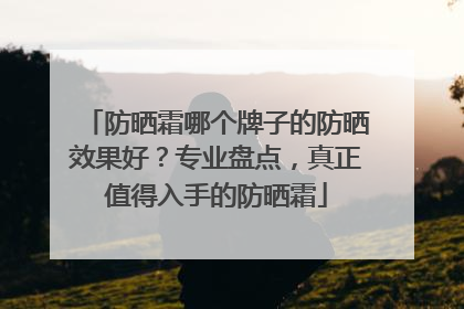 防晒霜哪个牌子的防晒效果好？专业盘点，真正值得入手的防晒霜