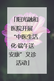 阳光融和医院开展 “中医生活化·端午送安康”义诊活动