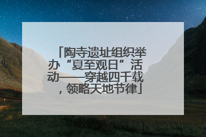 陶寺遗址组织举办“夏至观日”活动——穿越四千载，领略天地节律