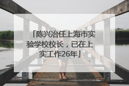 陈兴冶任上海市实验学校校长，已在上实工作26年
