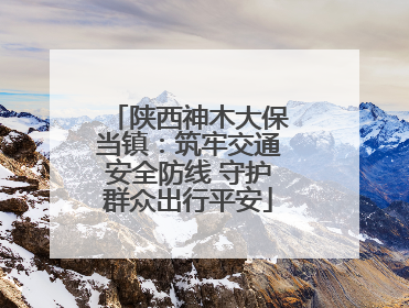陕西神木大保当镇：筑牢交通安全防线 守护群众出行平安