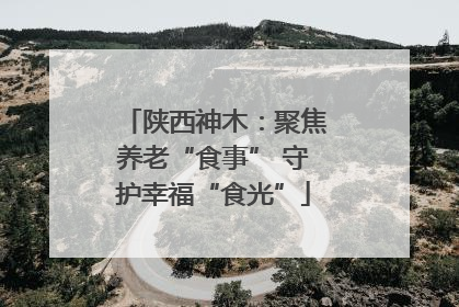陕西神木：聚焦养老“食事” 守护幸福“食光”