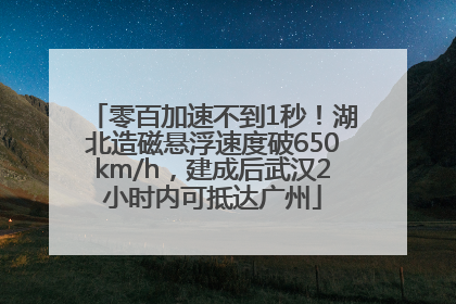 零百加速不到1秒！湖北造磁悬浮速度破650km/h，建成后武汉2小时内可抵达广州