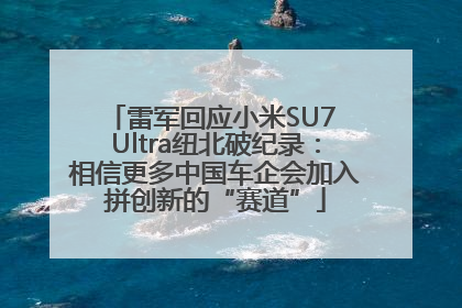 雷军回应小米SU7 Ultra纽北破纪录：相信更多中国车企会加入拼创新的“赛道”