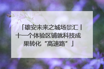 雄安未来之城场景汇丨十一个体验区铺就科技成果转化“高速路”