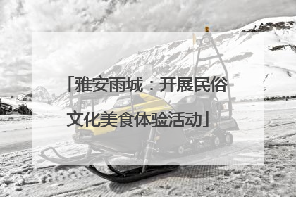 雅安雨城：开展民俗文化美食体验活动